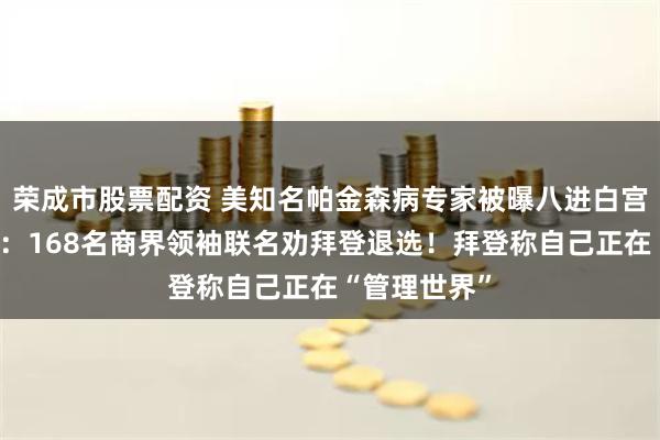 荣成市股票配资 美知名帕金森病专家被曝八进白宫！金主心塞：168名商界领袖联名劝拜登退选！拜登称自己正在“管理世界”