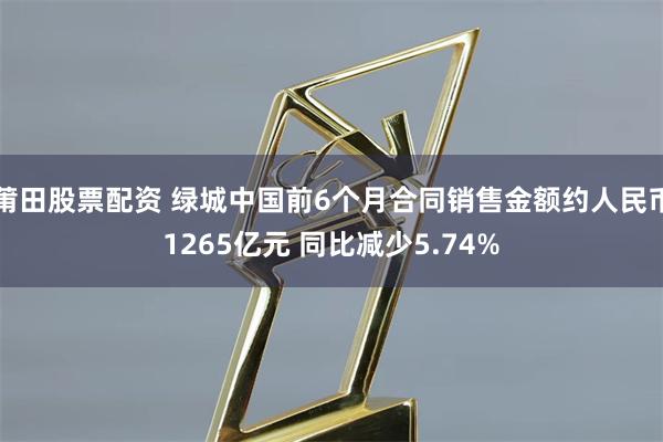 莆田股票配资 绿城中国前6个月合同销售金额约人民币1265亿元 同比减少5.74%