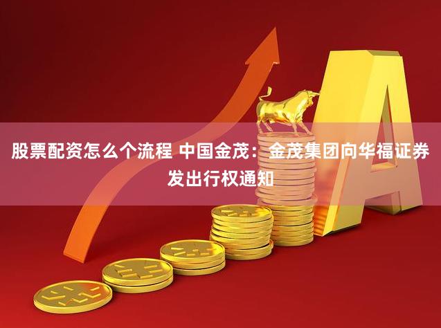 股票配资怎么个流程 中国金茂：金茂集团向华福证券发出行权通知