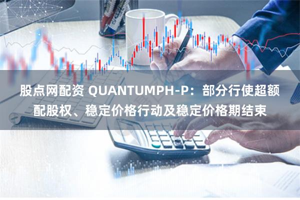 股点网配资 QUANTUMPH-P：部分行使超额配股权、稳定价格行动及稳定价格期结束