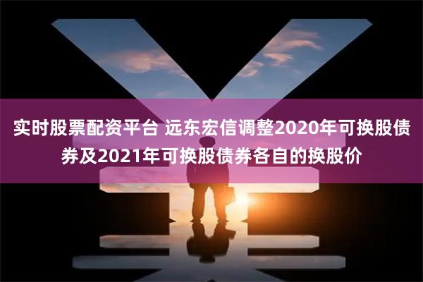 实时股票配资平台 远东宏信调整2020年可换股债券及2021年可换股债券各自的换股价