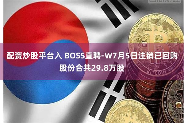 配资炒股平台入 BOSS直聘-W7月5日注销已回购股份合共29.8万股