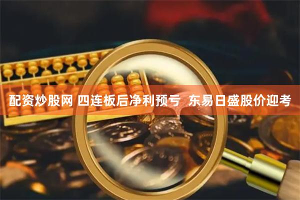 配资炒股网 四连板后净利预亏  东易日盛股价迎考