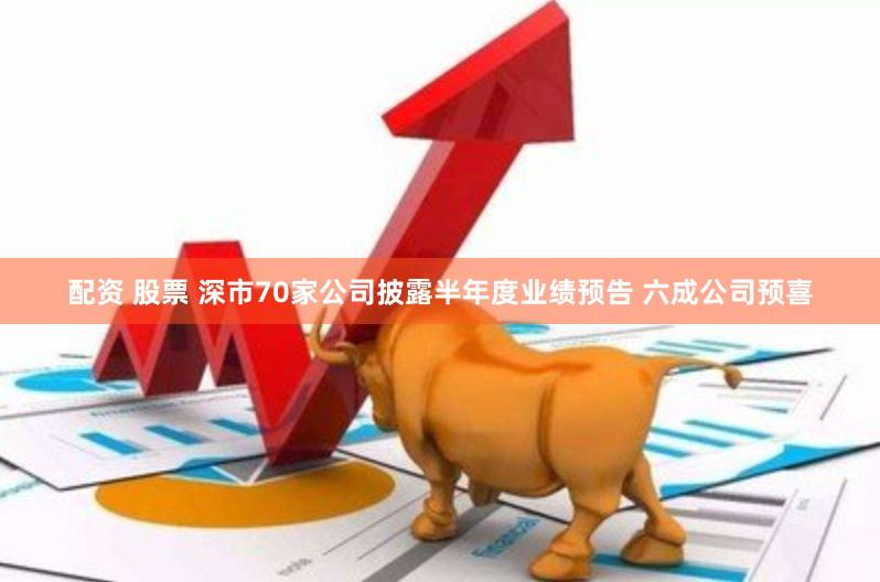 配资 股票 深市70家公司披露半年度业绩预告 六成公司预喜