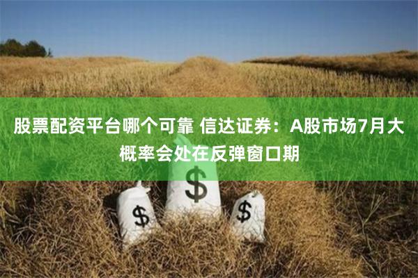 股票配资平台哪个可靠 信达证券：A股市场7月大概率会处在反弹窗口期