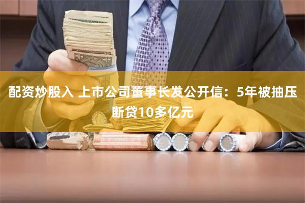 配资炒股入 上市公司董事长发公开信：5年被抽压断贷10多亿元