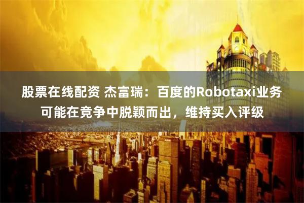 股票在线配资 杰富瑞：百度的Robotaxi业务可能在竞争中脱颖而出，维持买入评级