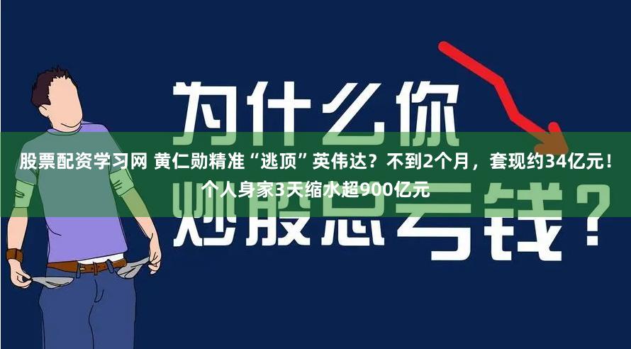 股票配资学习网 黄仁勋精准“逃顶”英伟达？不到2个月，套现约34亿元！个人身家3天缩水超900亿元