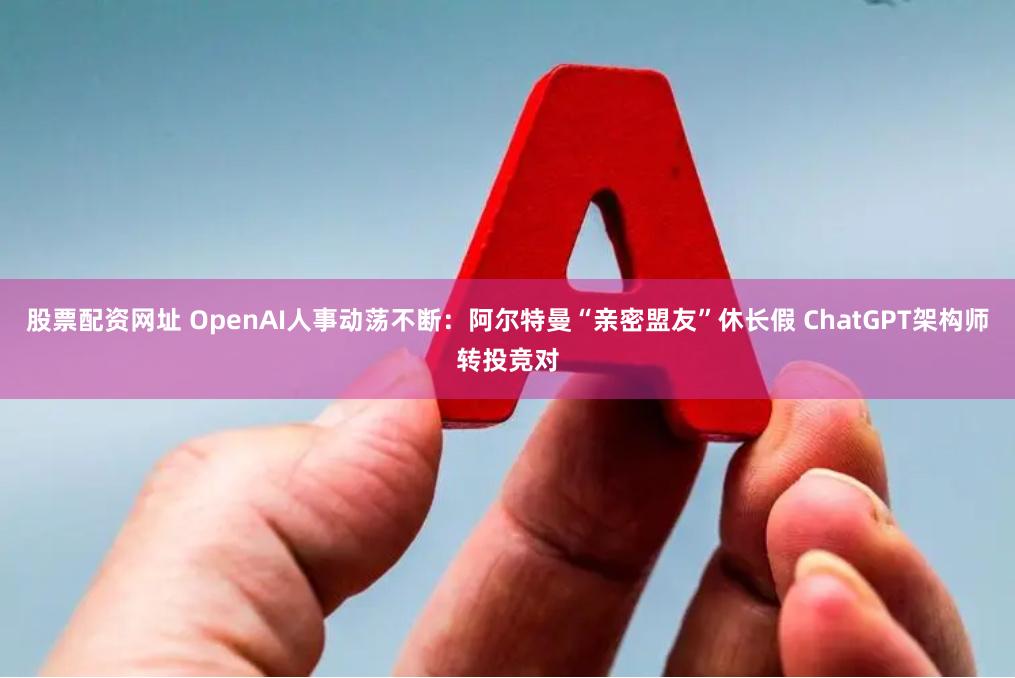 股票配资网址 OpenAI人事动荡不断：阿尔特曼“亲密盟友”休长假 ChatGPT架构师转投竞对