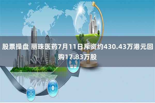 股票操盘 丽珠医药7月11日斥资约430.43万港元回购17.83万股