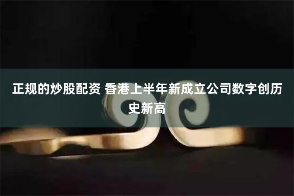 正规的炒股配资 香港上半年新成立公司数字创历史新高