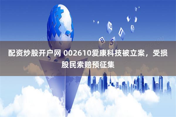 配资炒股开户网 002610爱康科技被立案，受损股民索赔预征集