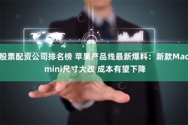 股票配资公司排名榜 苹果产品线最新爆料：新款Mac mini尺寸大改 成本有望下降