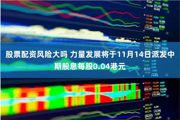 股票配资风险大吗 力量发展将于11月14日派发中期股息每股0.04港元