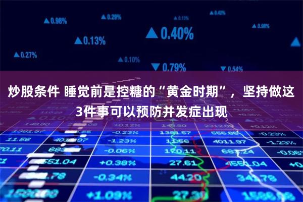 炒股条件 睡觉前是控糖的“黄金时期”，坚持做这3件事可以预防并发症出现