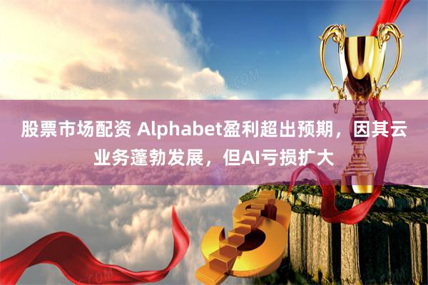 股票市场配资 Alphabet盈利超出预期，因其云业务蓬勃发展，但AI亏损扩大