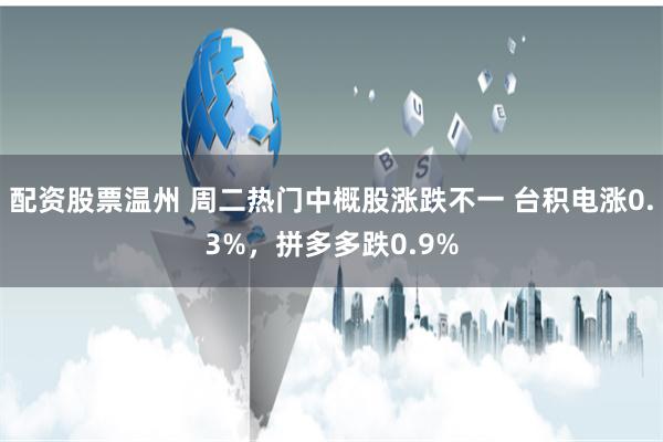 配资股票温州 周二热门中概股涨跌不一 台积电涨0.3%，拼多多跌0.9%