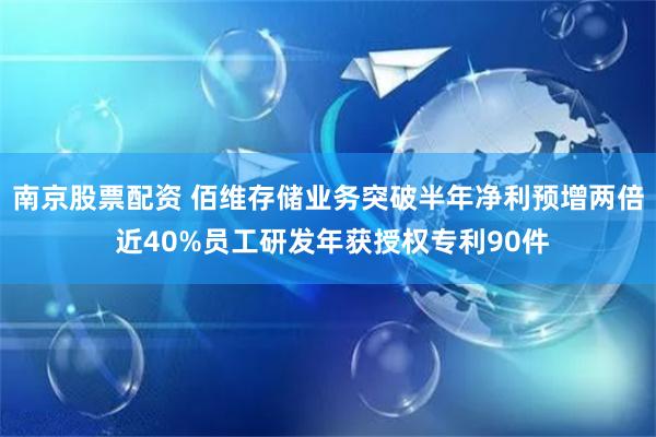 南京股票配资 佰维存储业务突破半年净利预增两倍 近40%员工研发年获授权专利90件