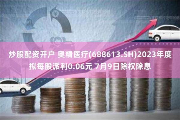 炒股配资开户 奥精医疗(688613.SH)2023年度拟每股派利0.06元 7月9日除权除息