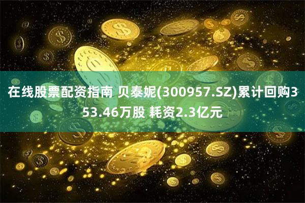 在线股票配资指南 贝泰妮(300957.SZ)累计回购353.46万股 耗资2.3亿元