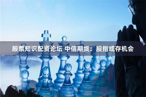 股票知识配资论坛 中信期货：股指或存机会