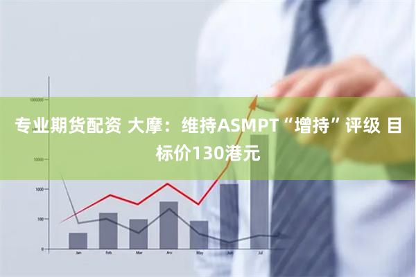 专业期货配资 大摩：维持ASMPT“增持”评级 目标价130港元