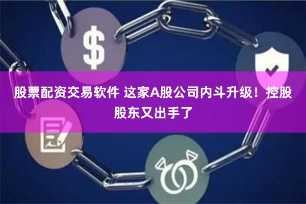 股票配资交易软件 这家A股公司内斗升级！控股股东又出手了