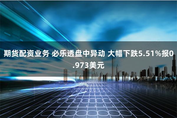 期货配资业务 必乐透盘中异动 大幅下跌5.51%报0.973美元