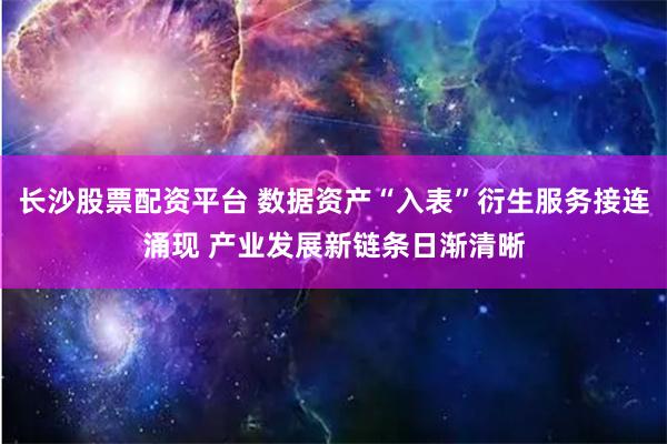 长沙股票配资平台 数据资产“入表”衍生服务接连涌现 产业发展新链条日渐清晰