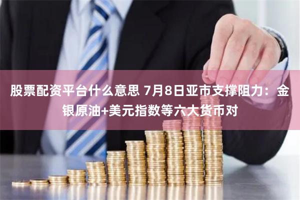 股票配资平台什么意思 7月8日亚市支撑阻力：金银原油+美元指数等六大货币对