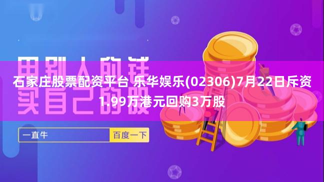 石家庄股票配资平台 乐华娱乐(02306)7月22日斥资1.99万港元回购3万股