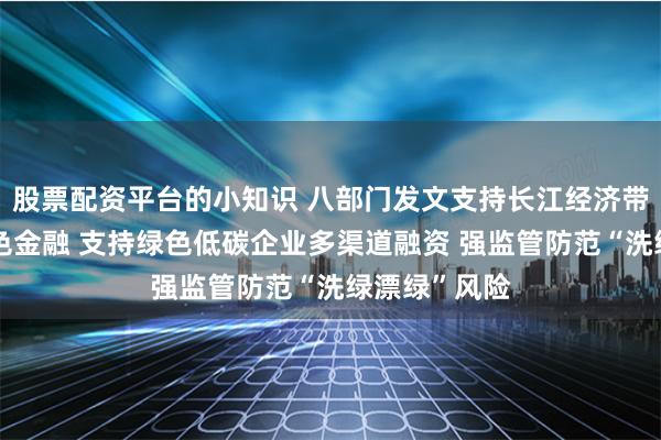 股票配资平台的小知识 八部门发文支持长江经济带大力发展绿色金融 支持绿色低碳企业多渠道融资 强监管防范“洗绿漂绿”风险