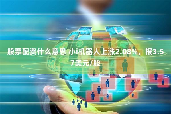 股票配资什么意思 小i机器人上涨2.08%，报3.57美元/股