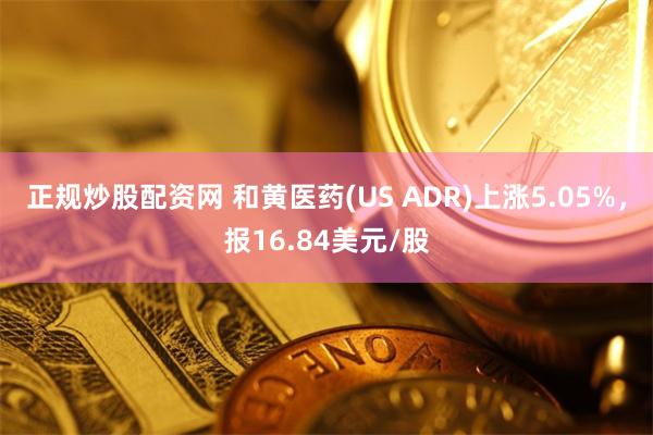 正规炒股配资网 和黄医药(US ADR)上涨5.05%，报16.84美元/股