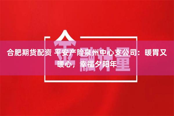 合肥期货配资 平安产险泉州中心支公司：暖胃又暖心，幸福夕阳年