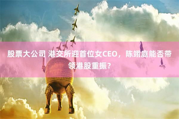 股票大公司 港交所迎首位女CEO，陈翊庭能否带领港股重振？