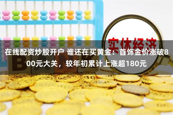 在线配资炒股开户 谁还在买黄金：首饰金价涨破800元大关，较年初累计上涨超180元