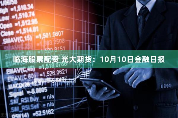 临海股票配资 光大期货：10月10日金融日报