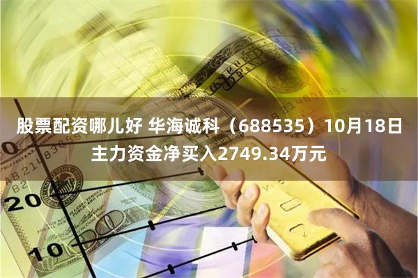 股票配资哪儿好 华海诚科（688535）10月18日主力资金净买入2749.34万元