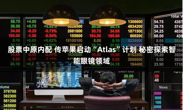 股票中原内配 传苹果启动“Atlas”计划 秘密探索智能眼镜领域