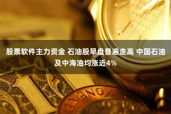 股票软件主力资金 石油股早盘普遍走高 中国石油及中海油均涨近4%