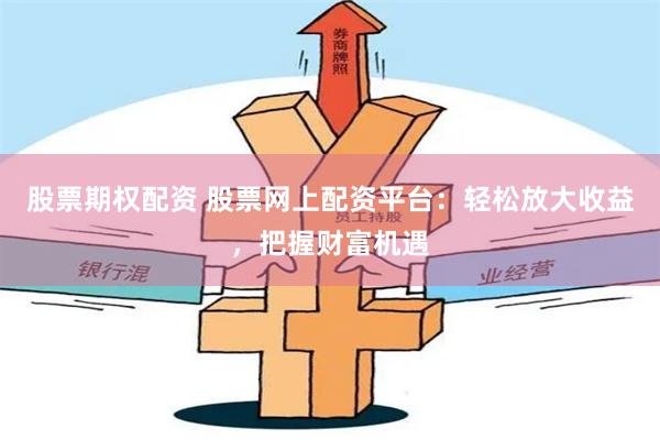 股票期权配资 股票网上配资平台：轻松放大收益，把握财富机遇