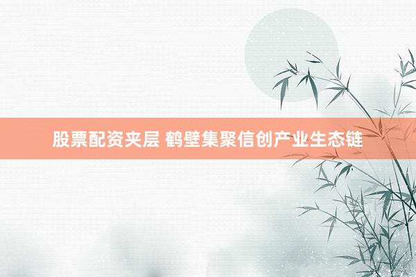 股票配资夹层 鹤壁集聚信创产业生态链