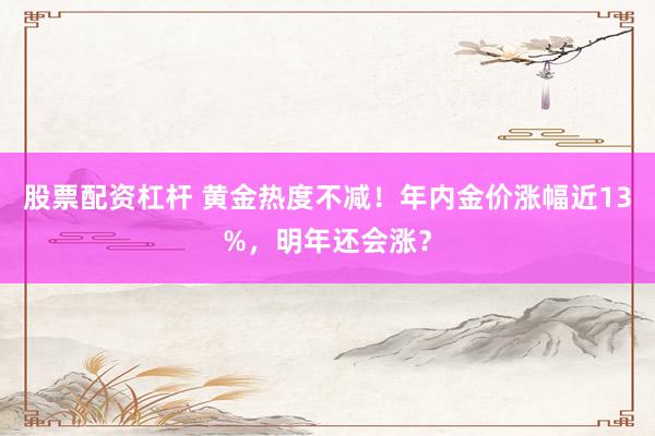股票配资杠杆 黄金热度不减！年内金价涨幅近13%，明年还会涨？