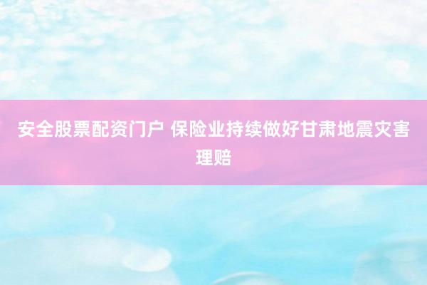 安全股票配资门户 保险业持续做好甘肃地震灾害理赔
