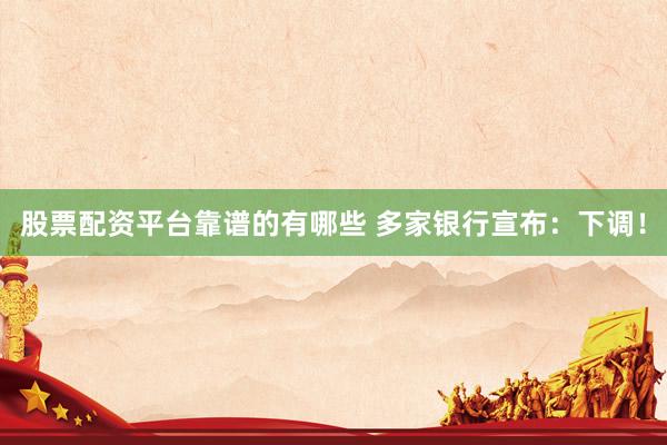 股票配资平台靠谱的有哪些 多家银行宣布：下调！
