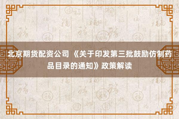 北京期货配资公司 《关于印发第三批鼓励仿制药品目录的通知》政策解读