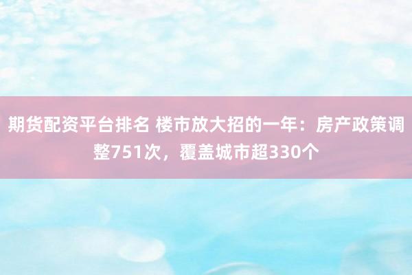 期货配资平台排名 楼市放大招的一年：房产政策调整751次，覆盖城市超330个