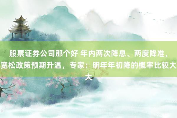 股票证券公司那个好 年内两次降息、两度降准，宽松政策预期升温，专家：明年年初降的概率比较大