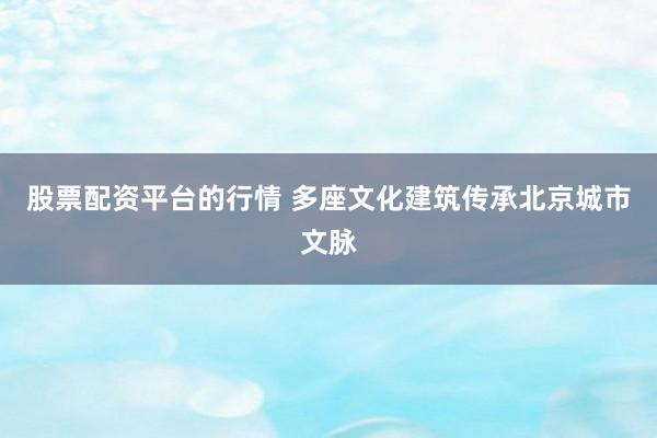 股票配资平台的行情 多座文化建筑传承北京城市文脉